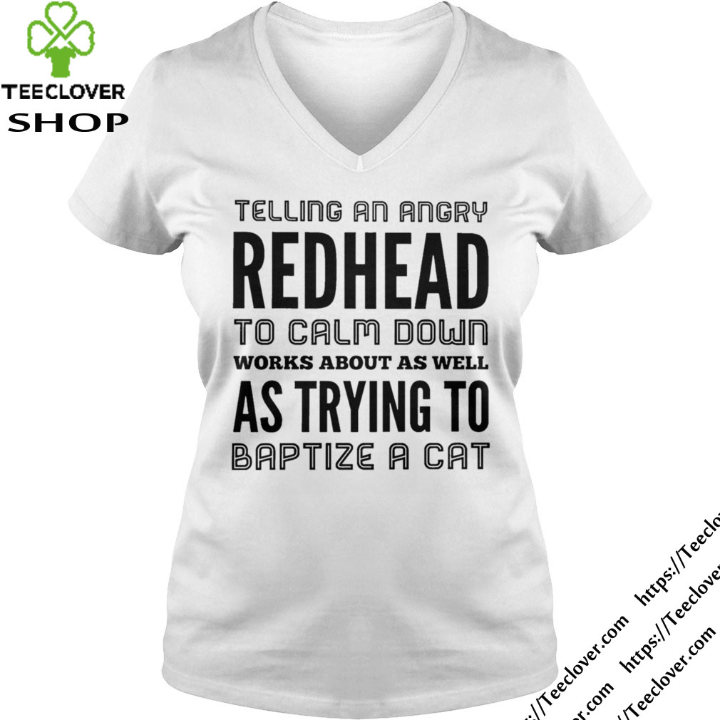 Telling an angry redhead to calm down works about as well as trying to baptize a cat