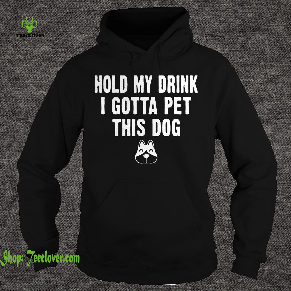 Hold My Drink I Gotta Pet This Dog T-shirt Funny Humor Gift