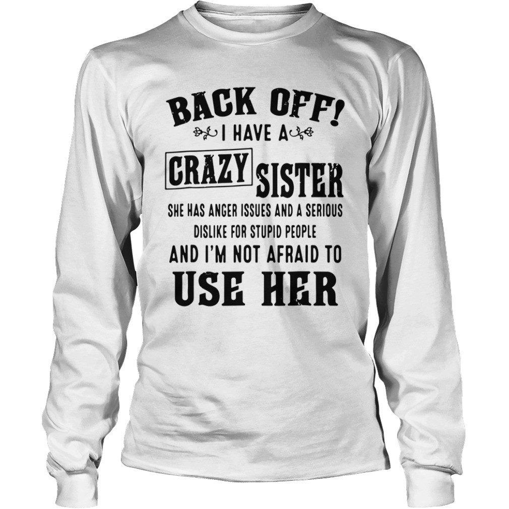 Back off I have a crazy sister she has anger issues and a serious dislike for stupid people shirt 5