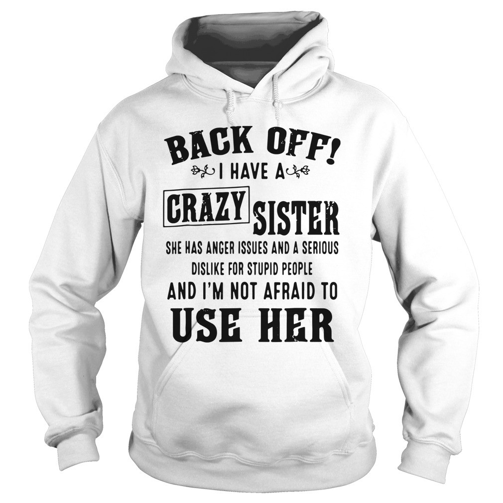 Back off I have a crazy sister she has anger issues and a serious dislike for stupid people shirt 7