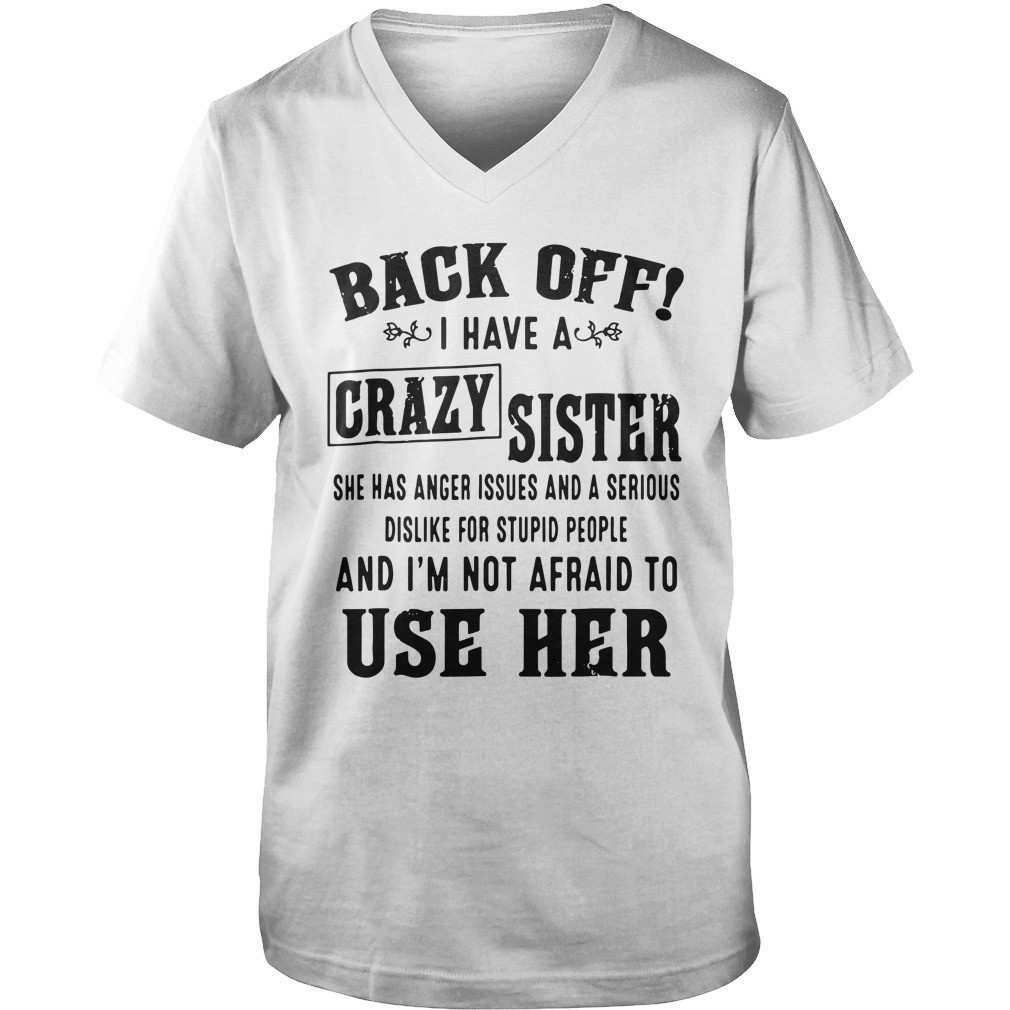 Back off I have a crazy sister she has anger issues and a serious dislike for stupid people shirt 8
