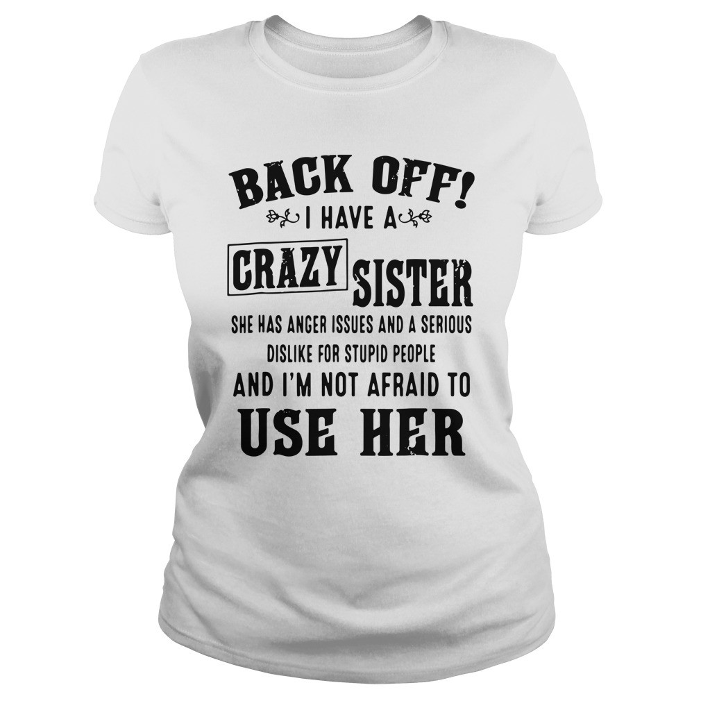 Back off I have a crazy sister she has anger issues and a serious dislike for stupid people shirt 9