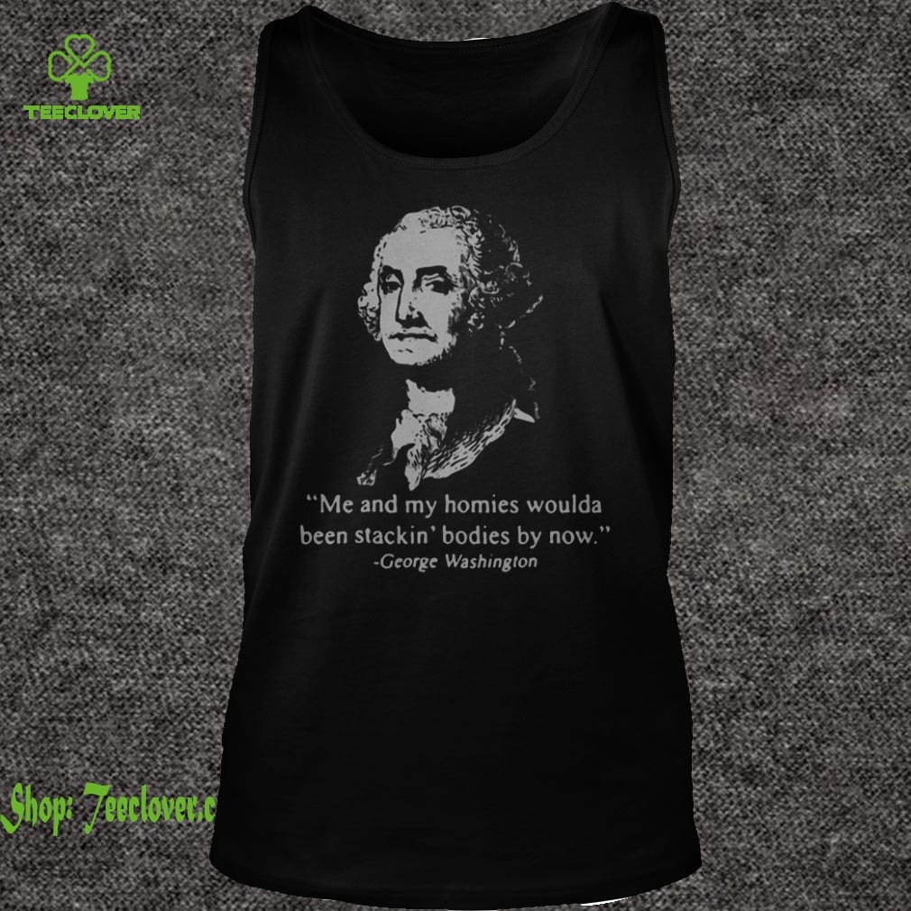 George washington me and my homies woulda been stackin bod