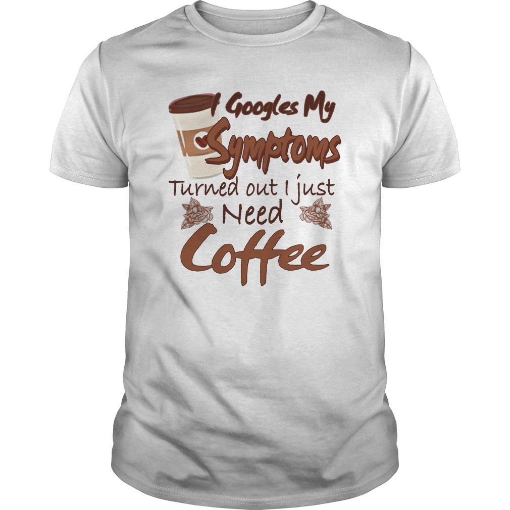 Googles My Symptoms Turned Out I Just Need Coffee shirt 1
