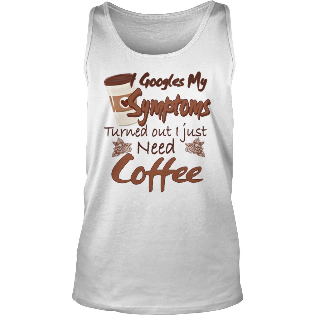 Googles My Symptoms Turned Out I Just Need Coffee shirt 9