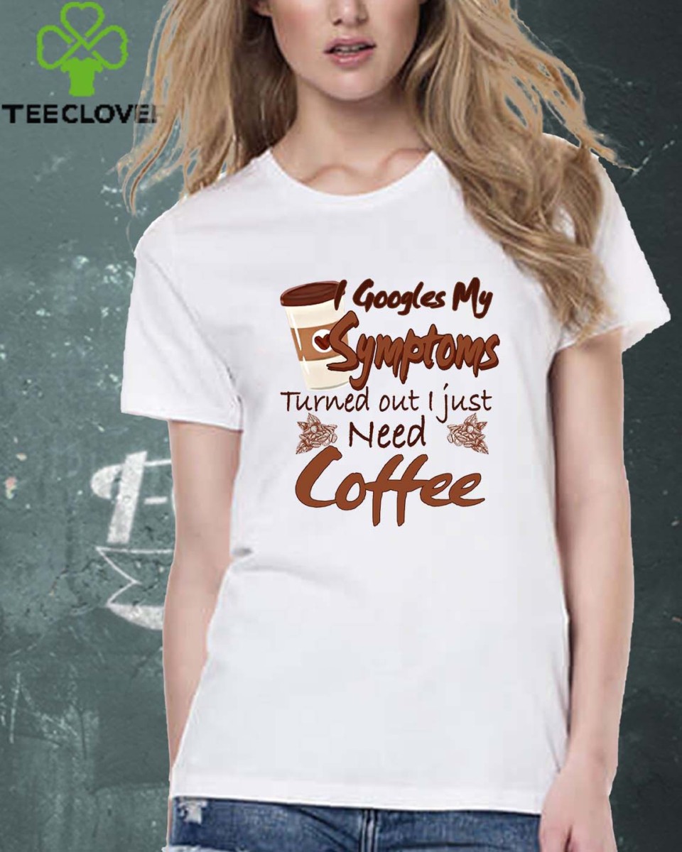 Googles My Symptoms Turned Out I Just Need Coffee shirt