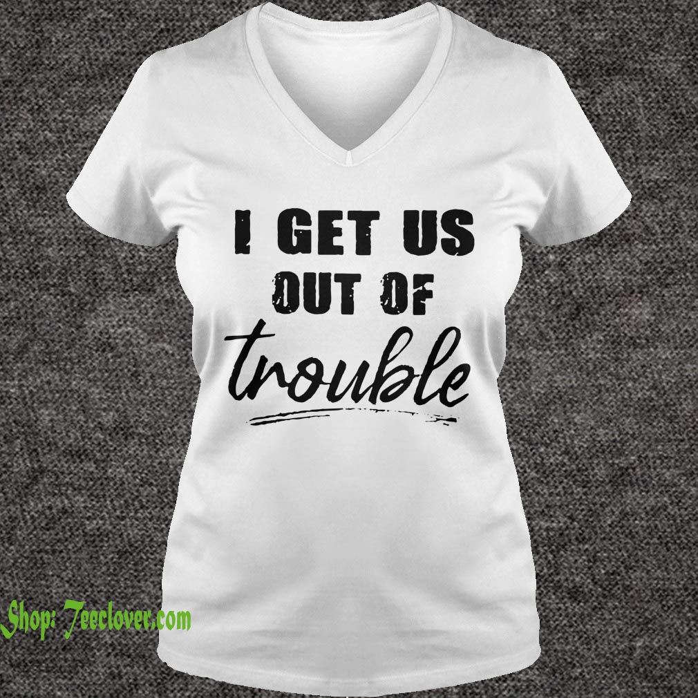 I get us out of trouble hoodie, sweater, longsleeve, shirt v-neck, t-shirt