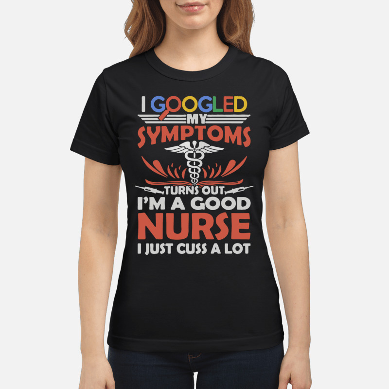 I google my symptoms turns out Im a good Nurse I just cuss a lot T Shirt