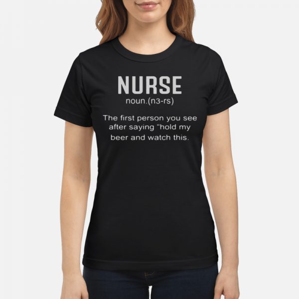 Nurse definition the first person you see after saying hold my beer shirt
