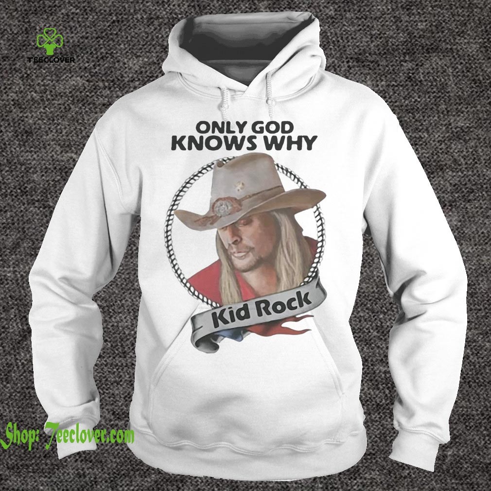 Only God knows why Kid Rock hoodie, sweater, longsleeve, shirt v-neck, t-shirt 1