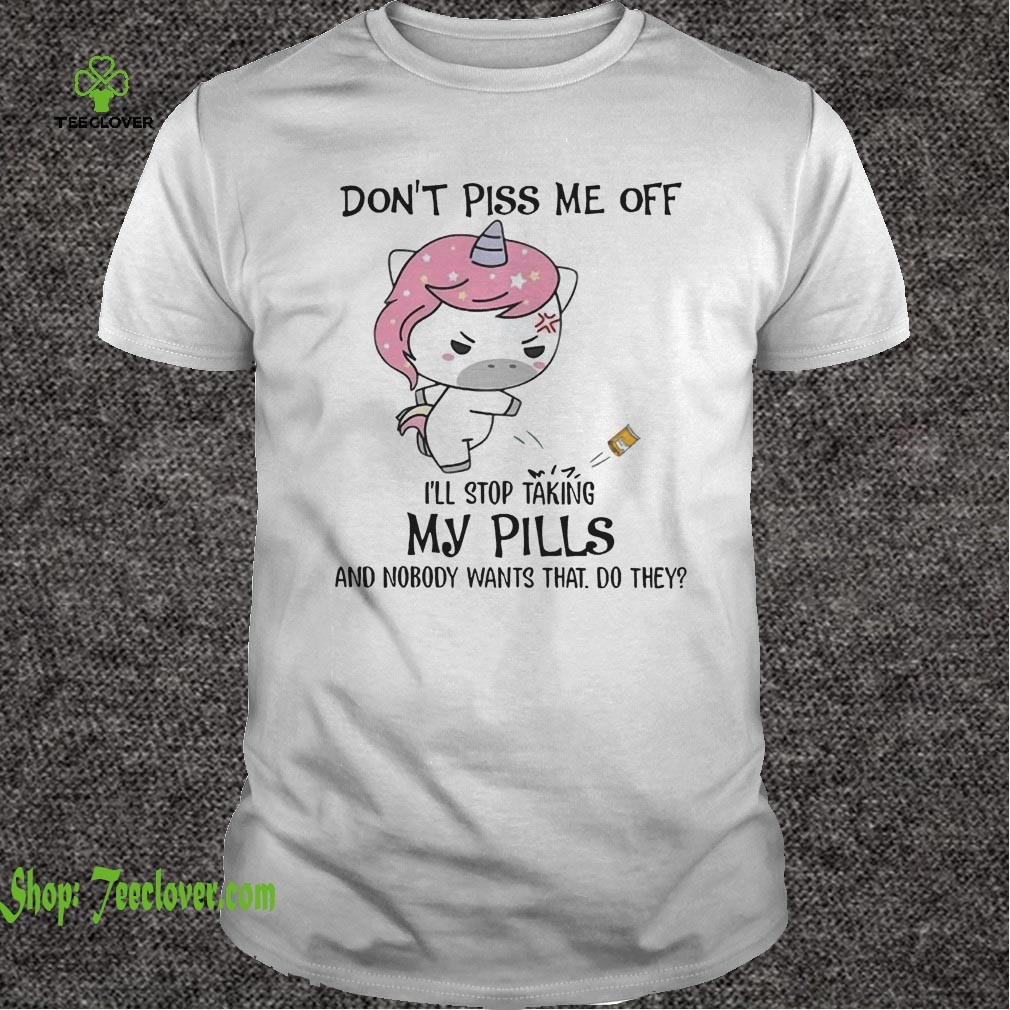 Don't Piss Me Off I'll Stop Taking My Pills And Nobody Wants That Do They Unicorn Version - T-