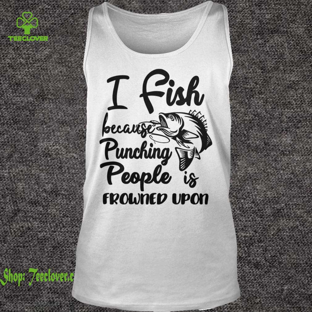 I Fish Because Punching People Is Frowned Upon T-