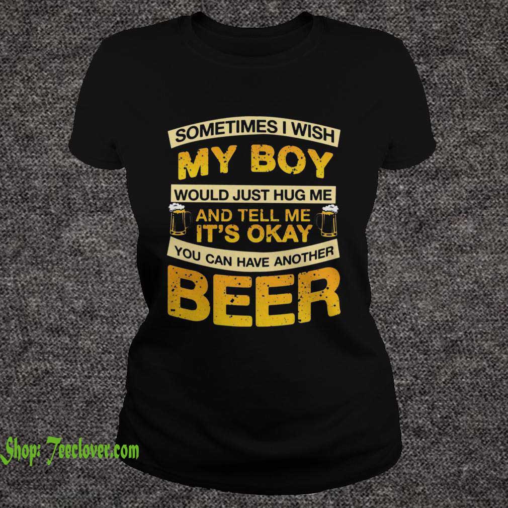 I Wish My Boy Hug Me Tell Me It's Okay To Have Another Beer T-