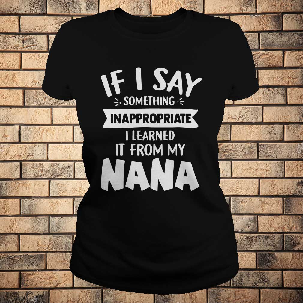 If I Say Something Inappropriate I Learned From My Nana Funny T-