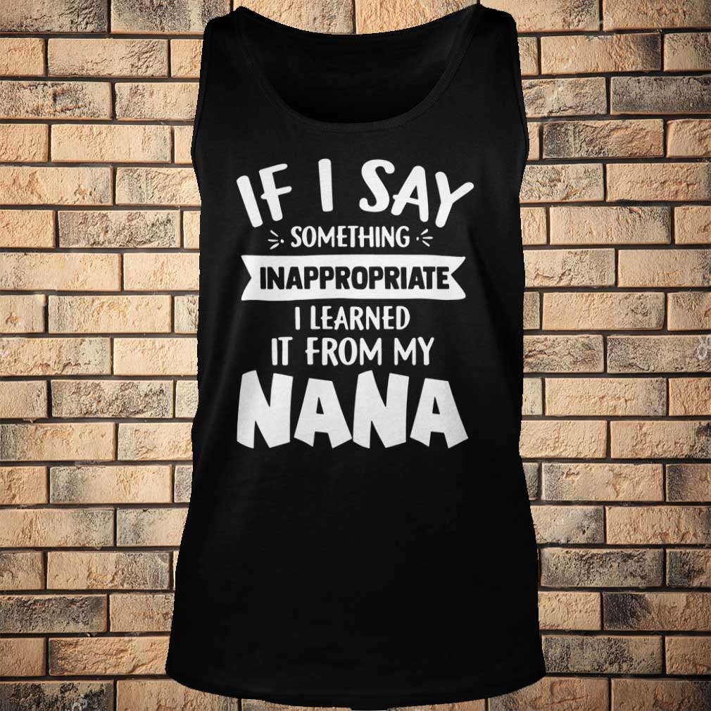 If I Say Something Inappropriate I Learned From My Nana Funny T-