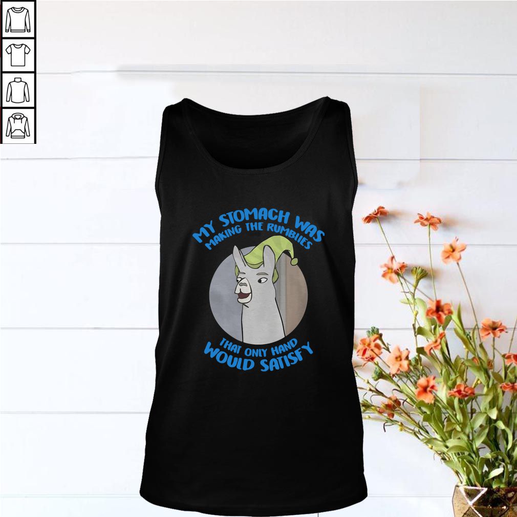 My Stomach was making the rumblies that only hand would satisfy shirt