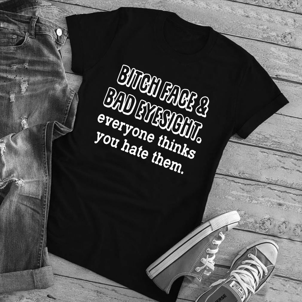 Bitch Face And Bad Eyesight Everyone Thinks You Hate Them Shirt T-Shirt