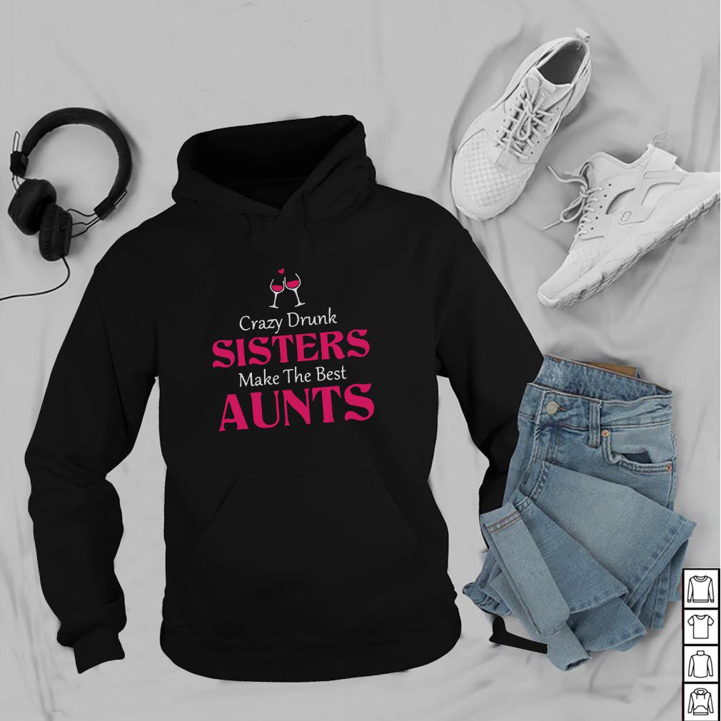 Crazy drunk sisters make the best aunts hoodie, sweater, longsleeve, shirt v-neck, t-shirt