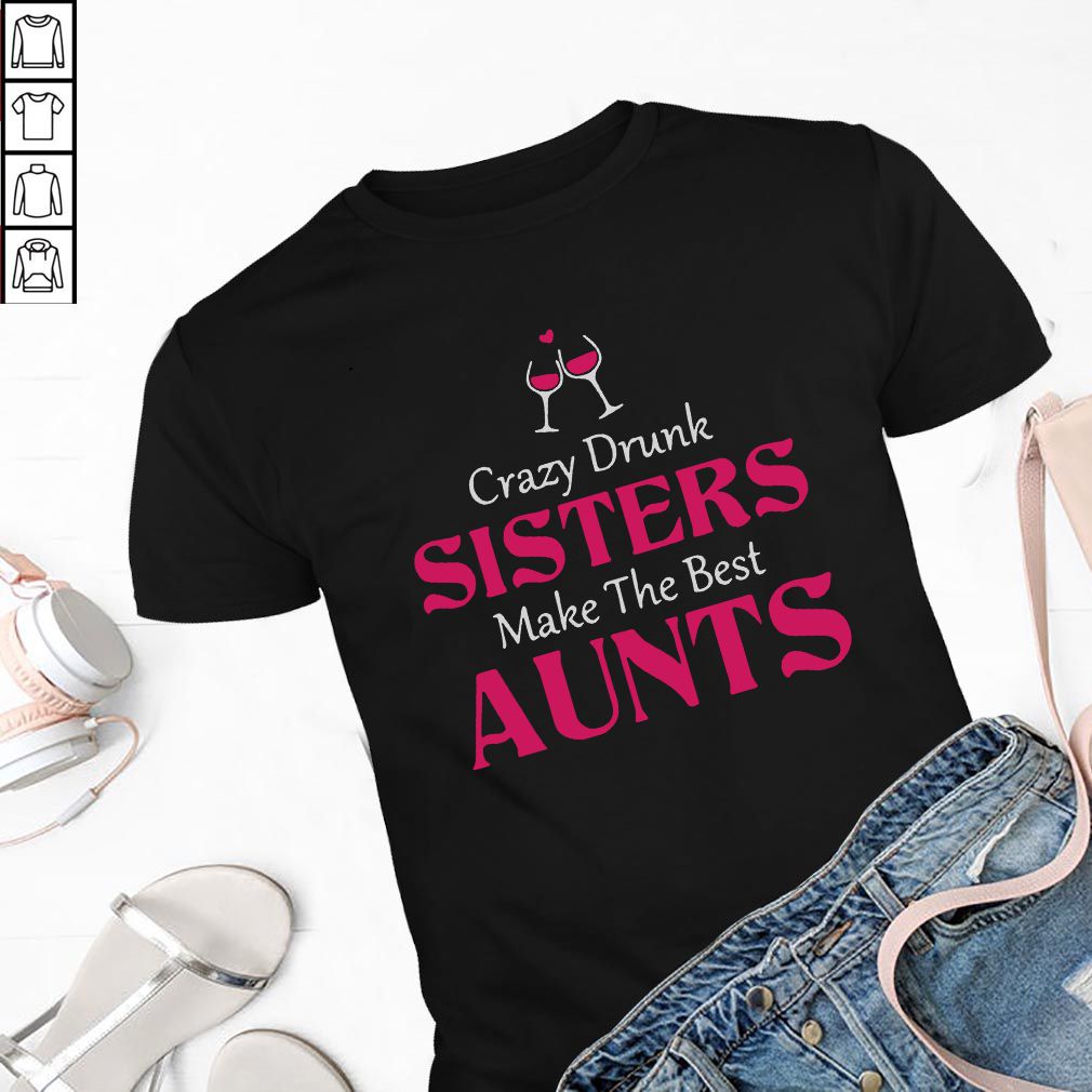 Crazy drunk sisters make the best aunts hoodie, sweater, longsleeve, shirt v-neck, t-shirt