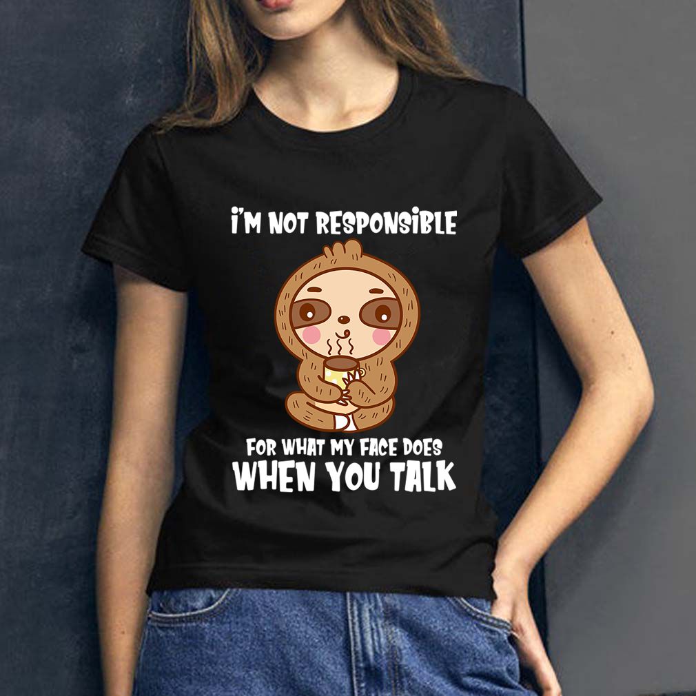 Im Not Responsible For What My Face Does When You Talk Funny Sloth Shirt T Shirt