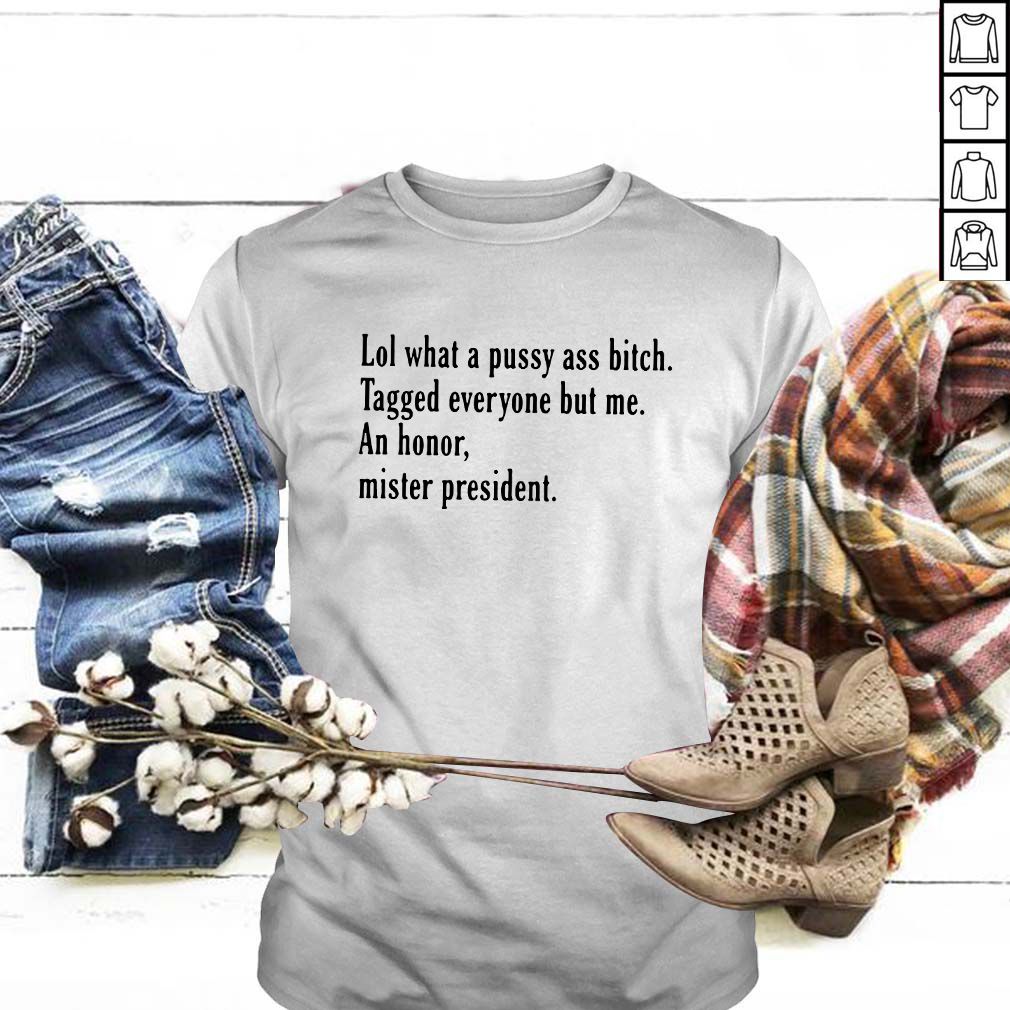 Lol what a pussy ass bitch tagged everyone but me an honor mister president hoodie, sweater, longsleeve, shirt v-neck, t-shirt