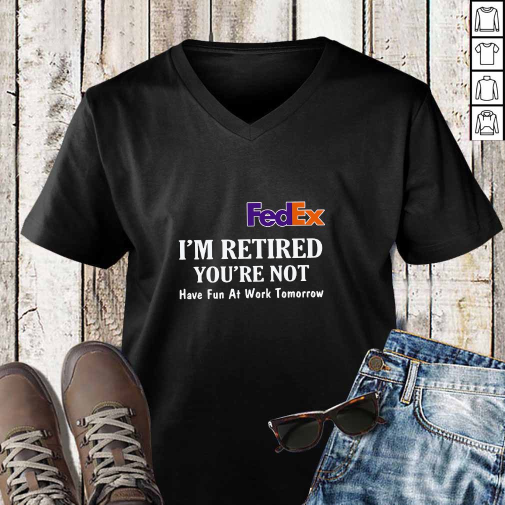 FedEx I’m retired you’re not have fun at work tomorrow hoodie, sweater, longsleeve, shirt v-neck, t-shirt