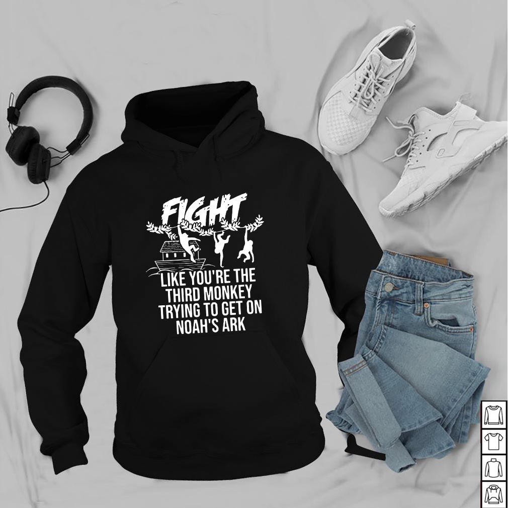 Fight Like You're The Third Monkey Trying To Get On Noah's Ark Front Version - T-hoodie, sweater, longsleeve, shirt v-neck, t-shirt