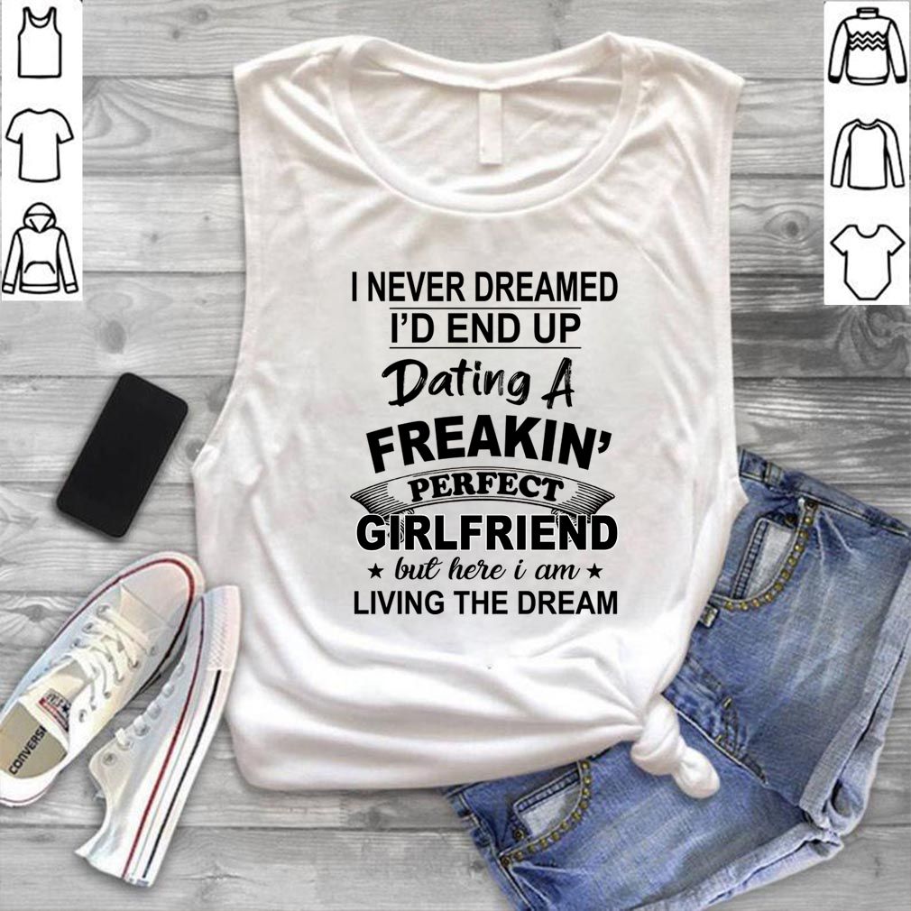 I Never Dreamed I'd End Up Dating A Freakin' Perfect Girlfriend T-Shirt