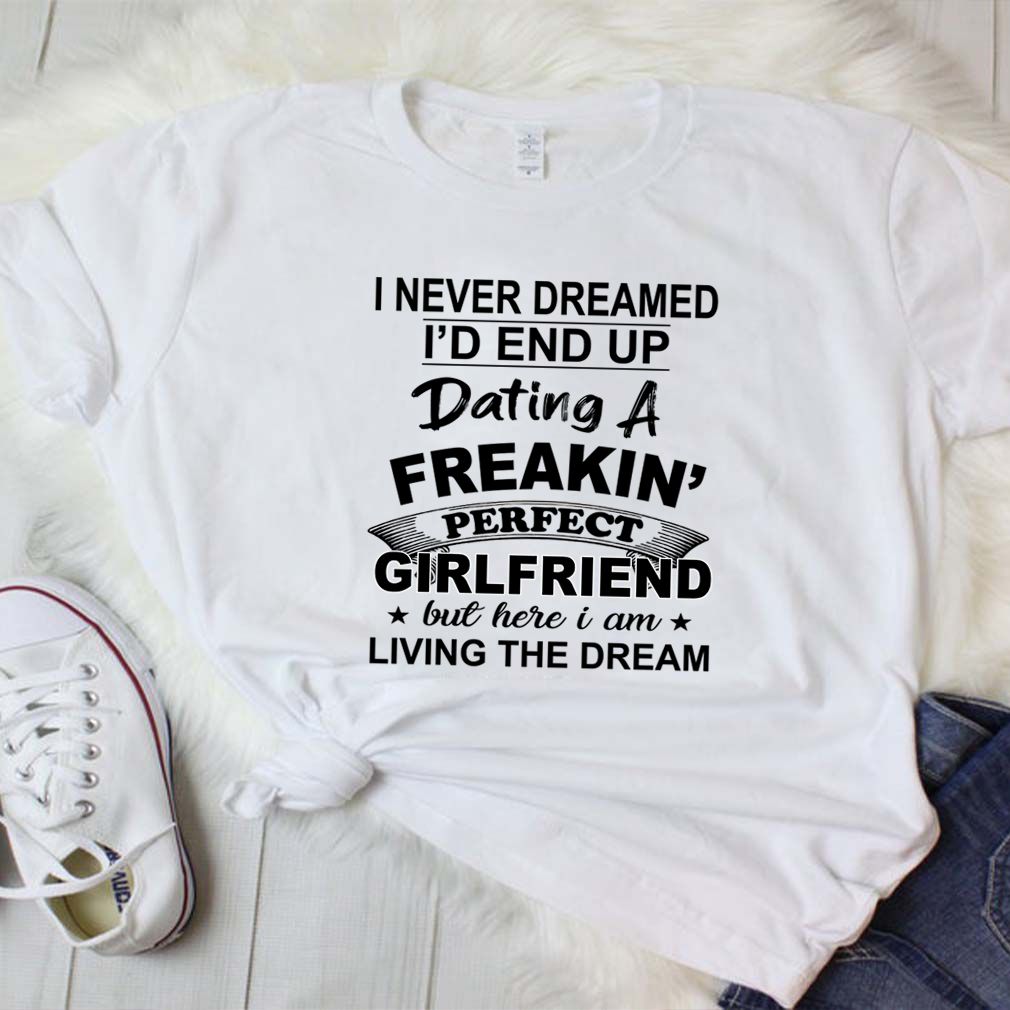 I Never Dreamed I'd End Up Dating A Freakin' Perfect Girlfriend T-Shirt