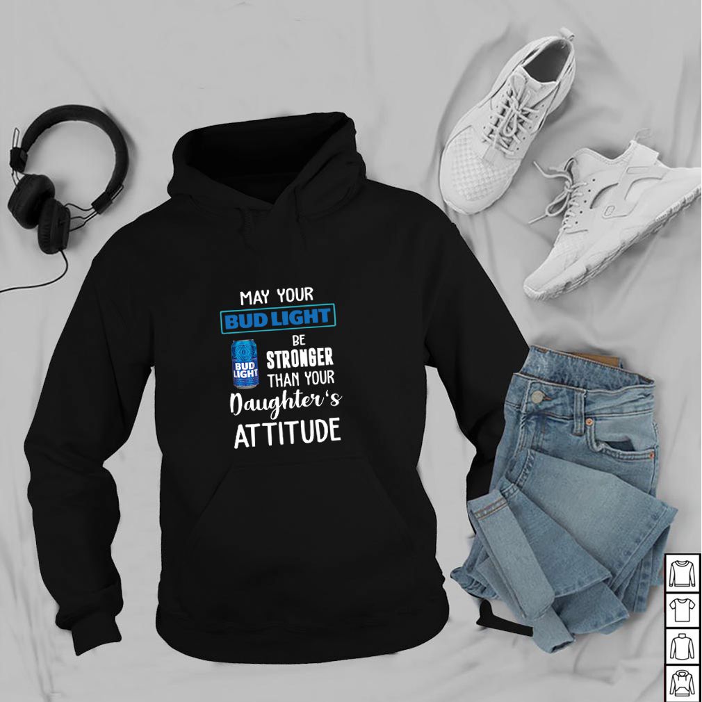 May your Bud Light be stronger than your daughter’s attitude hoodie, sweater, longsleeve, shirt v-neck, t-shirt