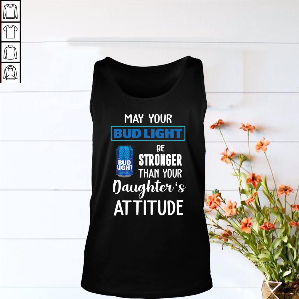 May your Bud Light be stronger than your daughter’s attitude hoodie, sweater, longsleeve, shirt v-neck, t-shirt