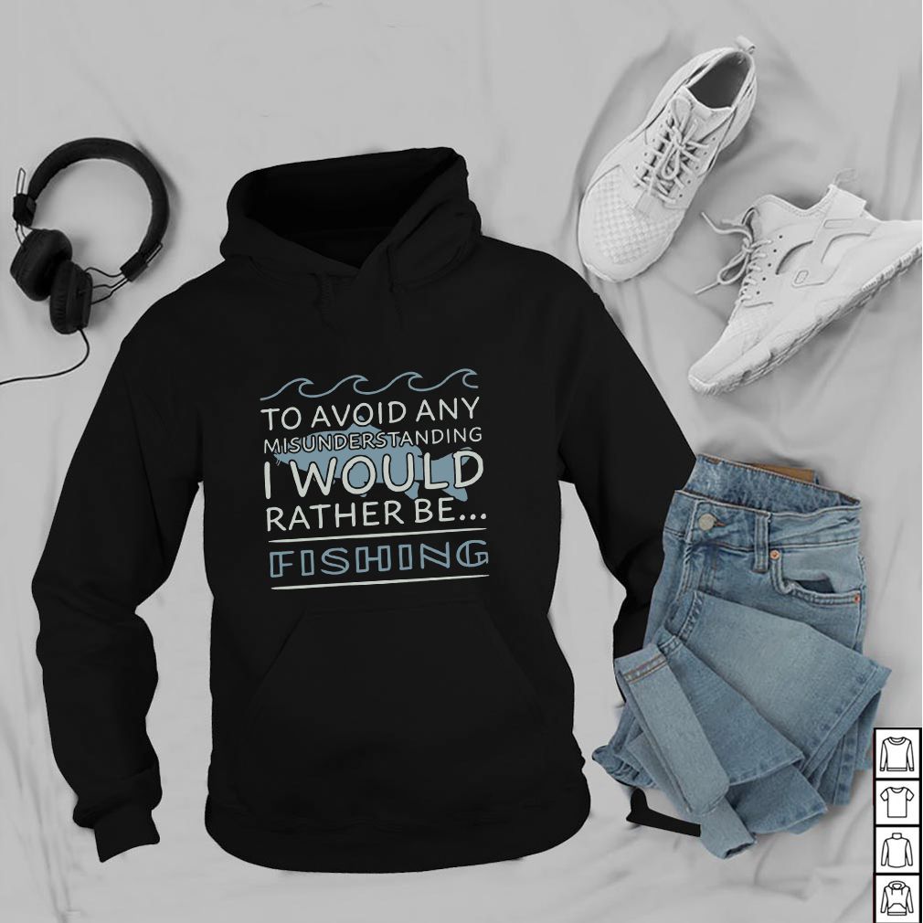 To Avoid Any Misunderstanding I Would Rather Be Fishing - T-hoodie, sweater, longsleeve, shirt v-neck, t-shirts