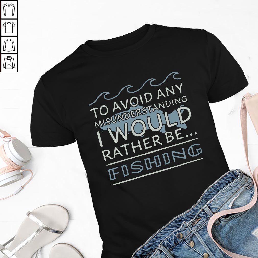 To Avoid Any Misunderstanding I Would Rather Be Fishing - T-hoodie, sweater, longsleeve, shirt v-neck, t-shirts