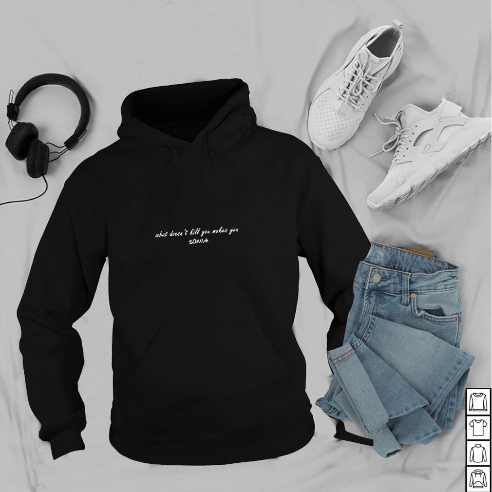 What doesn’t kill you makes you Sonia hoodie, sweater, longsleeve, shirt v-neck, t-shirt