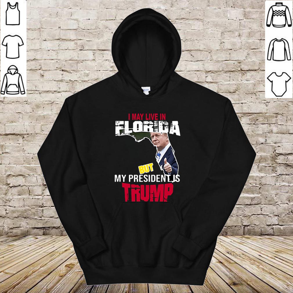 I may live in Florida but my president is Trump hoodie, sweater, longsleeve, shirt v-neck, t-shirt 4