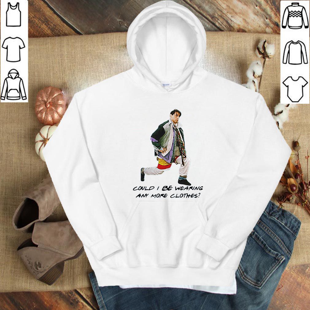Joey Could I be wearing anymore clothes hoodie, sweater, longsleeve, shirt v-neck, t-shirt