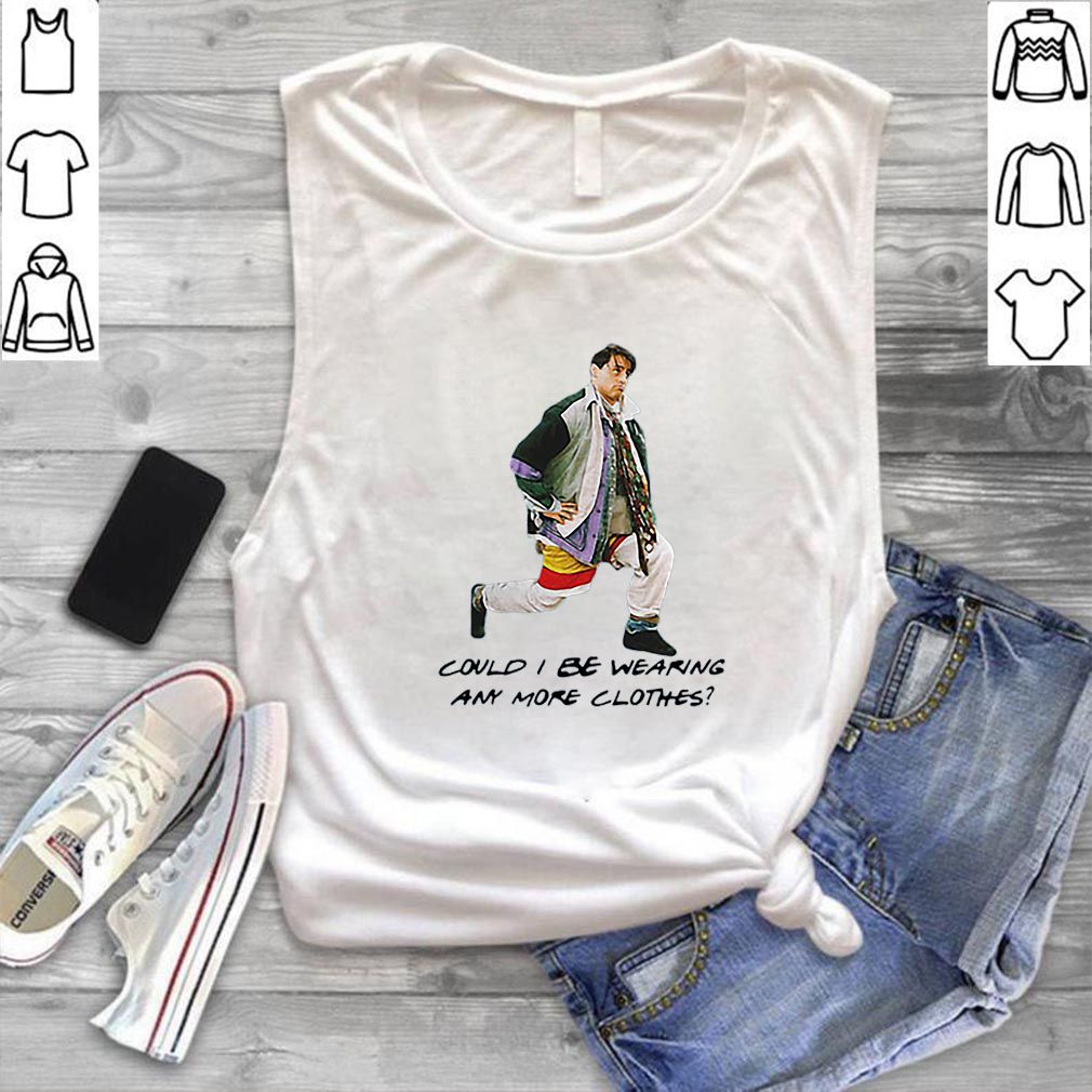 Joey Could I be wearing anymore clothes hoodie, sweater, longsleeve, shirt v-neck, t-shirt