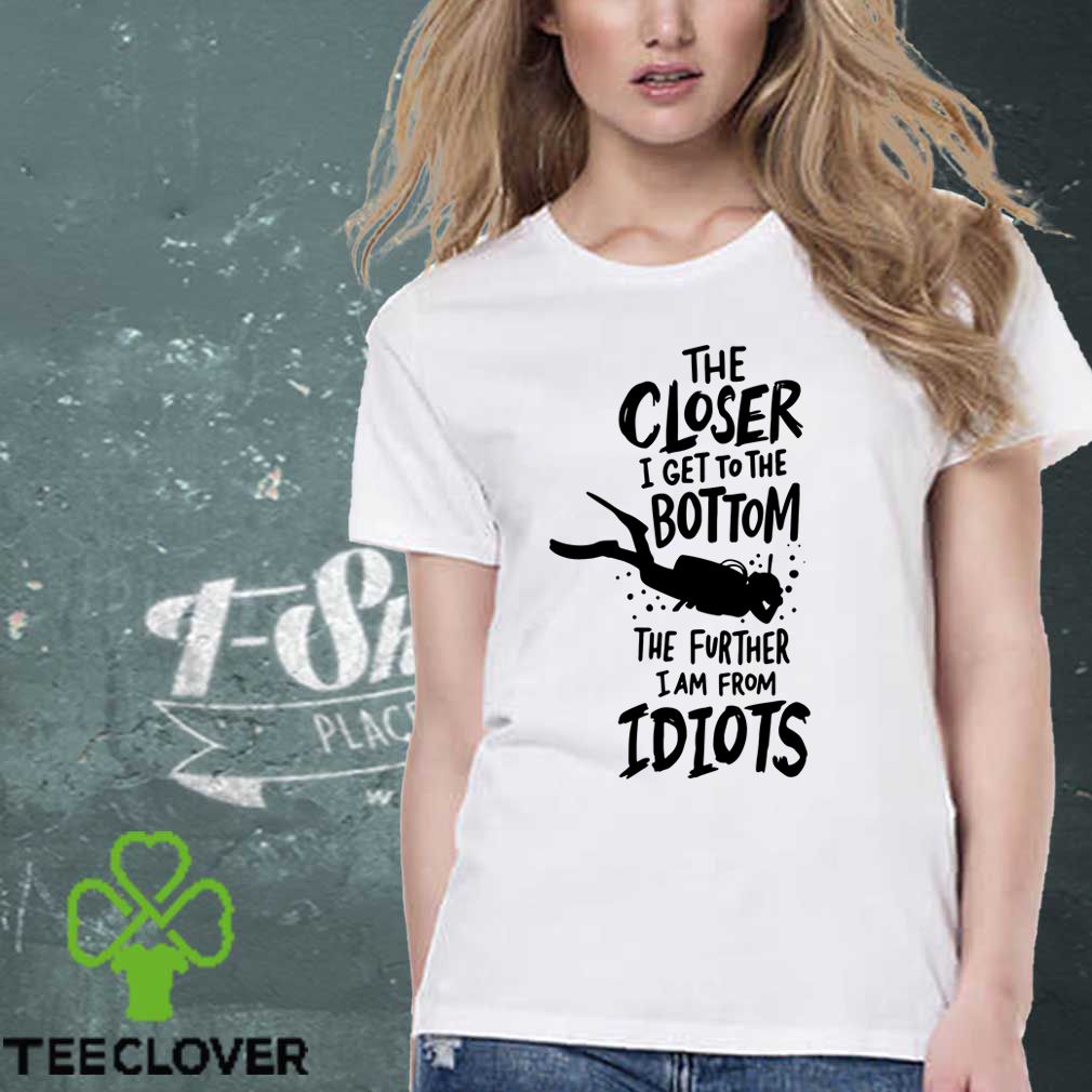 The Closer I Get To The Bottom The Further I Am From Idiots Diving T-hoodie, sweater, longsleeve, shirt v-neck, t-shirt