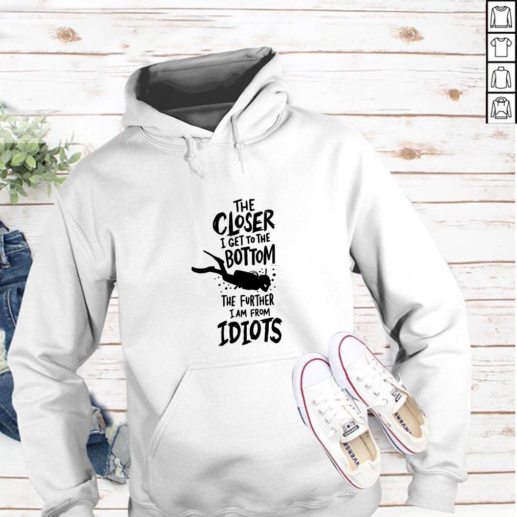 The Closer I Get To The Bottom The Further I Am From Idiots Diving T-hoodie, sweater, longsleeve, shirt v-neck, t-shirt