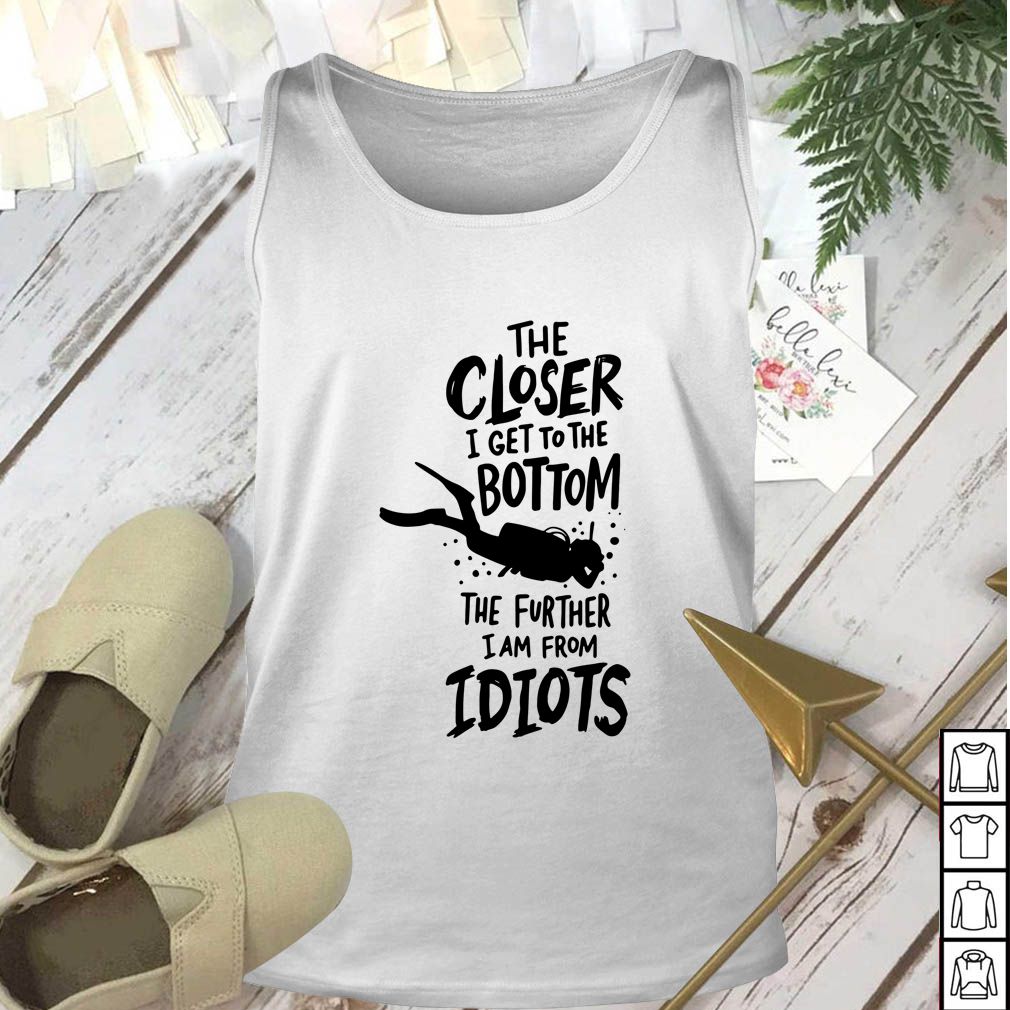 The Closer I Get To The Bottom The Further I Am From Idiots Diving T-hoodie, sweater, longsleeve, shirt v-neck, t-shirt