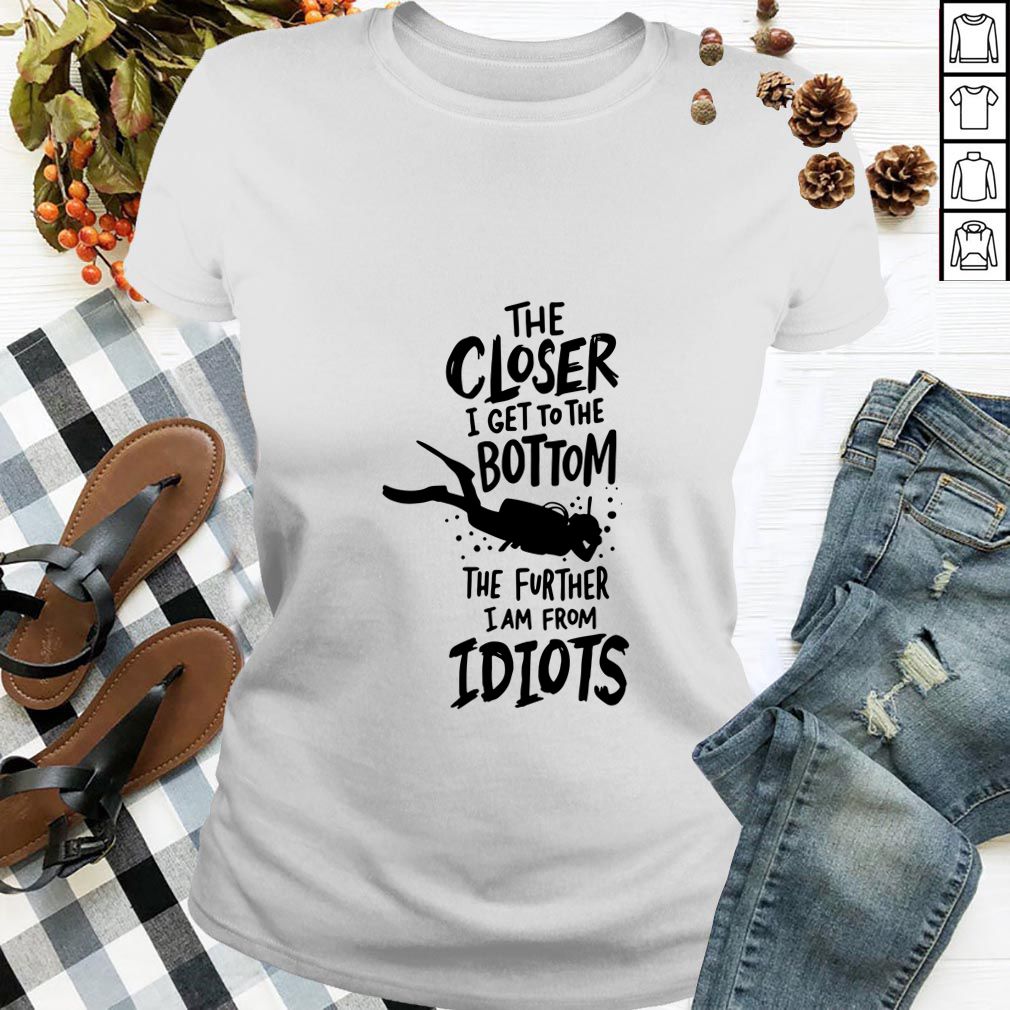 The Closer I Get To The Bottom The Further I Am From Idiots Diving T-hoodie, sweater, longsleeve, shirt v-neck, t-shirt