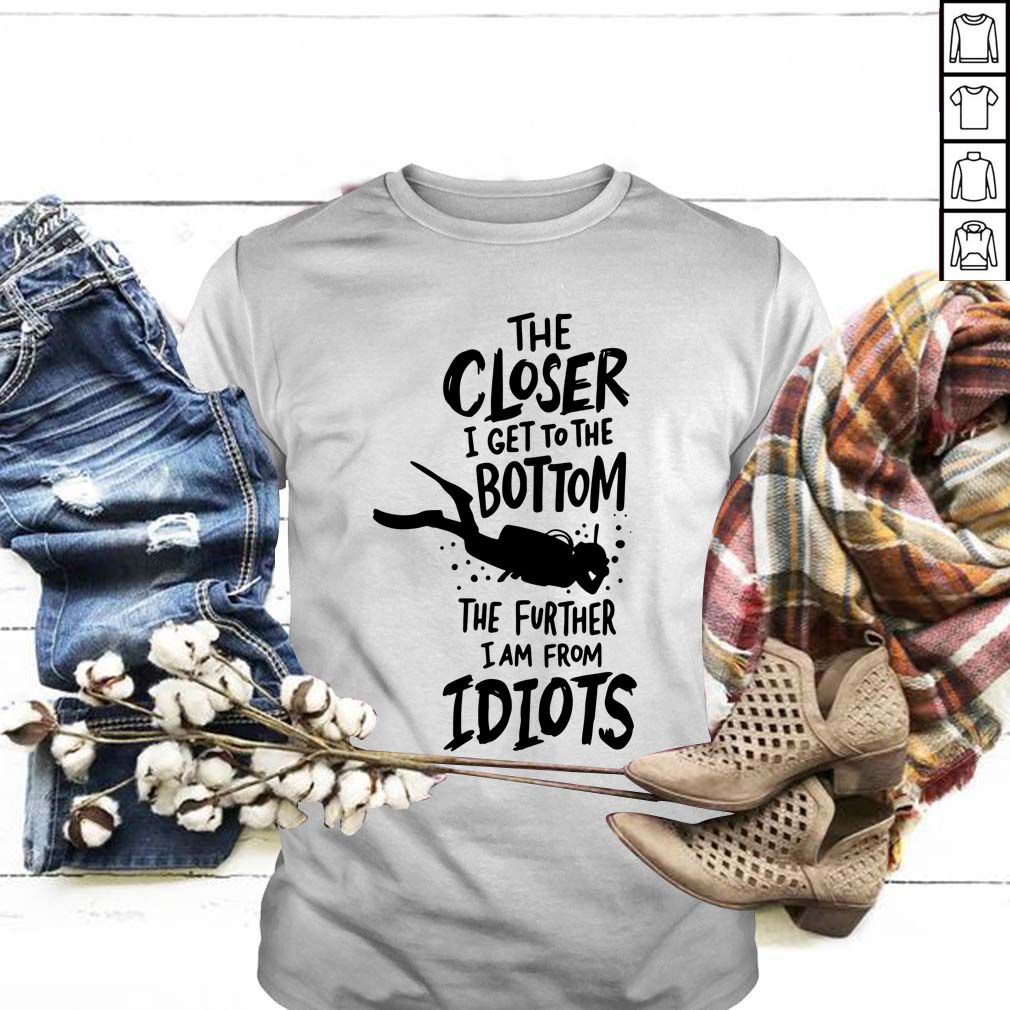 The Closer I Get To The Bottom The Further I Am From Idiots Diving T-hoodie, sweater, longsleeve, shirt v-neck, t-shirt