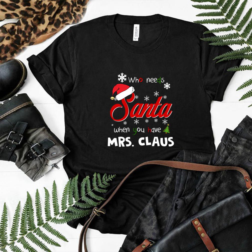 Who Needs Santa When You Have Mrs. Claus Christmas Funny Party T hoodie, sweater, longsleeve, shirt v-neck, t-shirt