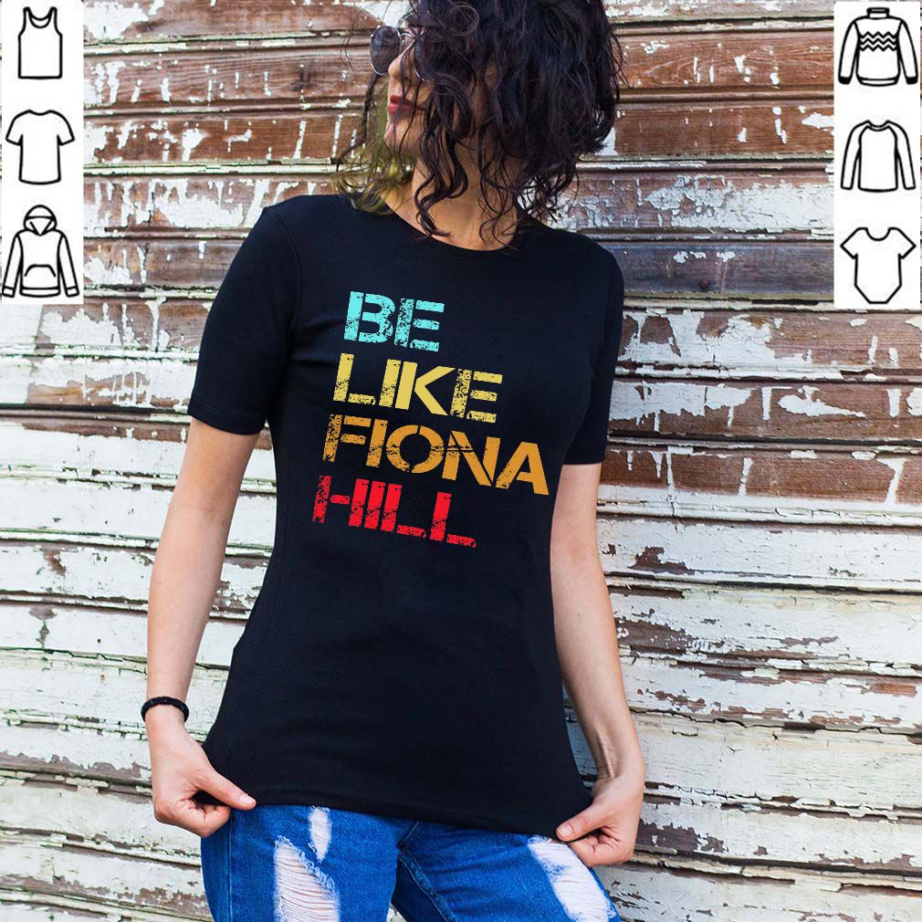 Be Like Fiona Hill hoodie, sweater, longsleeve, shirt v-neck, t-shirt 2
