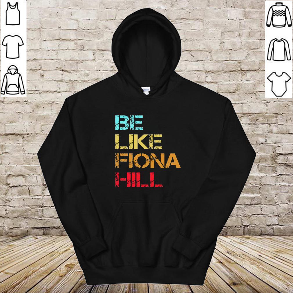 Be Like Fiona Hill hoodie, sweater, longsleeve, shirt v-neck, t-shirt 4