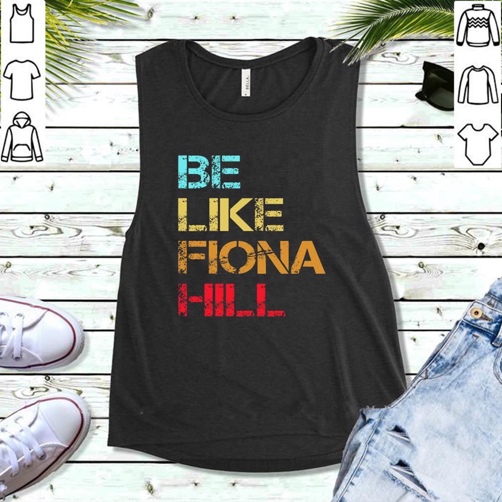 Be Like Fiona Hill hoodie, sweater, longsleeve, shirt v-neck, t-shirt 5