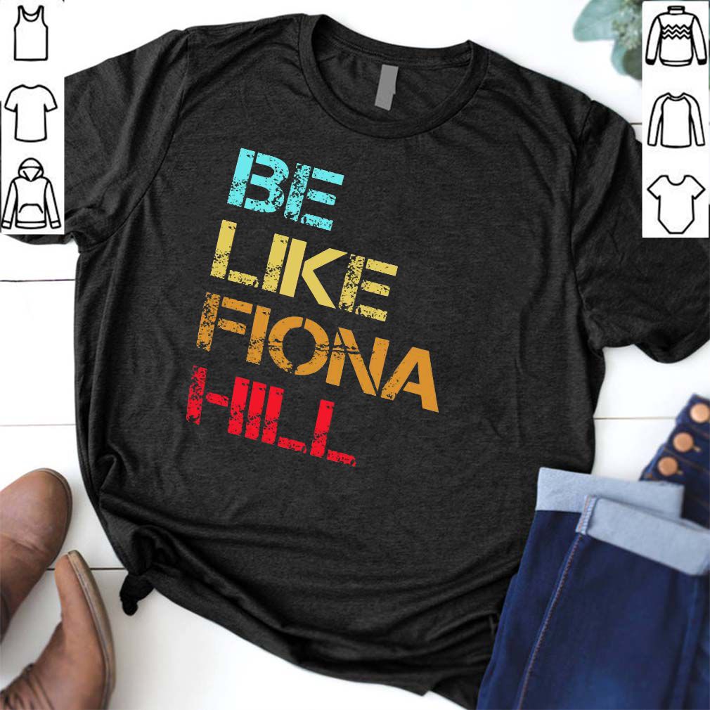 Be Like Fiona Hill hoodie, sweater, longsleeve, shirt v-neck, t-shirt 6