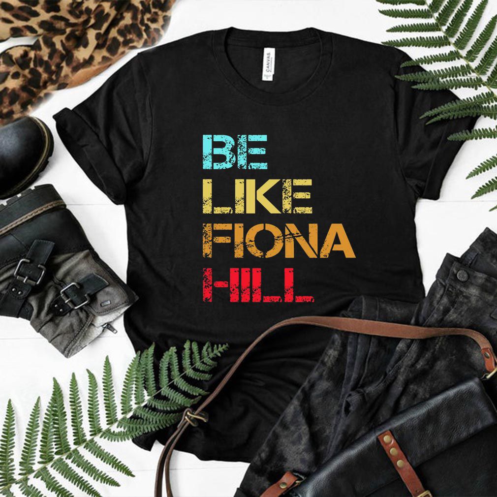 Be Like Fiona Hill hoodie, sweater, longsleeve, shirt v-neck, t-shirt