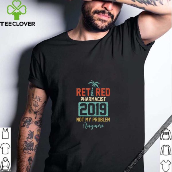 Retired 2019 Not My Problem Anymore T Shirt Pharmacist Gift T-Shirt