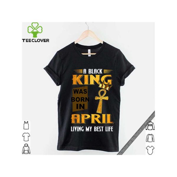 A Black King Was Born In April Living My Best Life hoodie, sweater, longsleeve, shirt v-neck, t-shirt